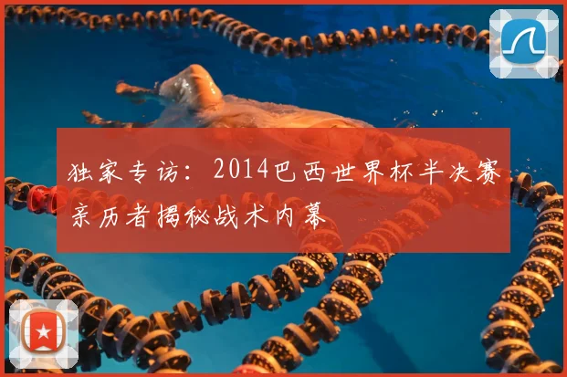 独家专访:2014巴西世界杯半决赛亲历者揭秘战术内幕