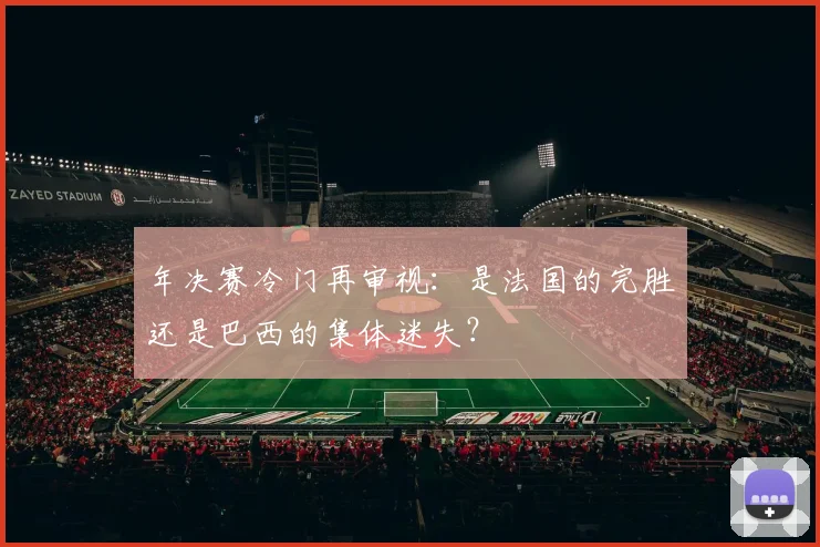 年决赛冷门再审视:是法国的完胜还是巴西的集体迷失?
