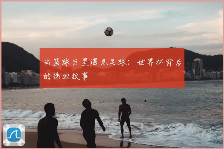 当篮球巨星遇见足球:世界杯背后的热血故事