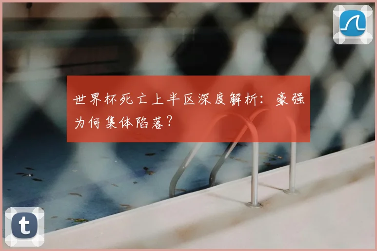 世界杯死亡上半区深度解析:豪强为何集体陷落?