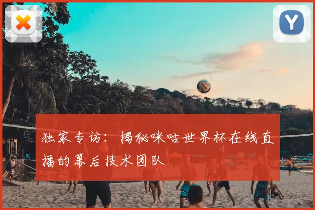 独家专访:揭秘咪咕世界杯在线直播的幕后技术团队