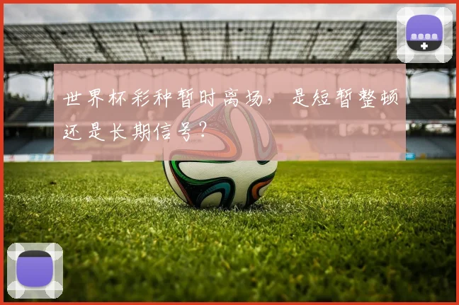 世界杯彩种暂时离场,是短暂整顿还是长期信号?