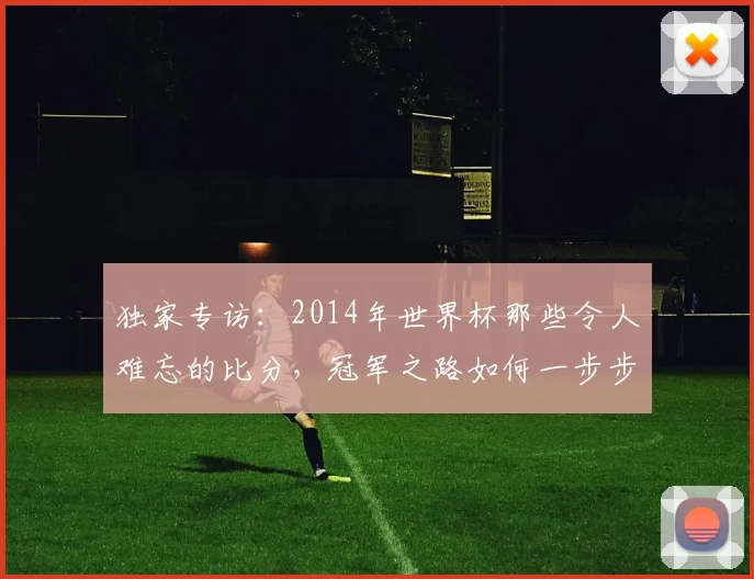 独家专访:2014年世界杯那些令人难忘的比分,冠军之路如何一步步铸就?