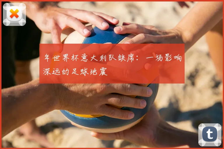 年世界杯意大利队缺席:一场影响深远的足球地震
