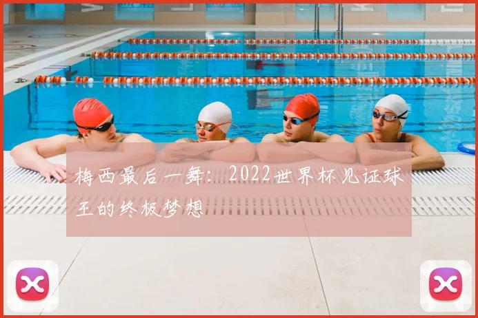 梅西最后一舞:2022世界杯见证球王的终极梦想