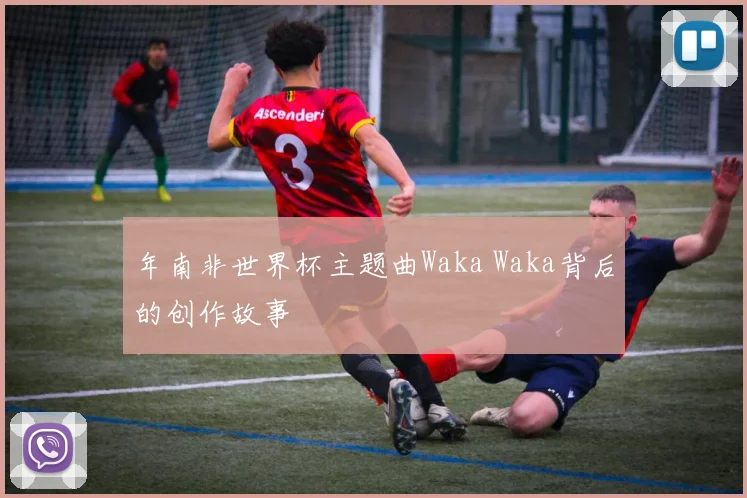 年南非世界杯主题曲Waka Waka背后的创作故事