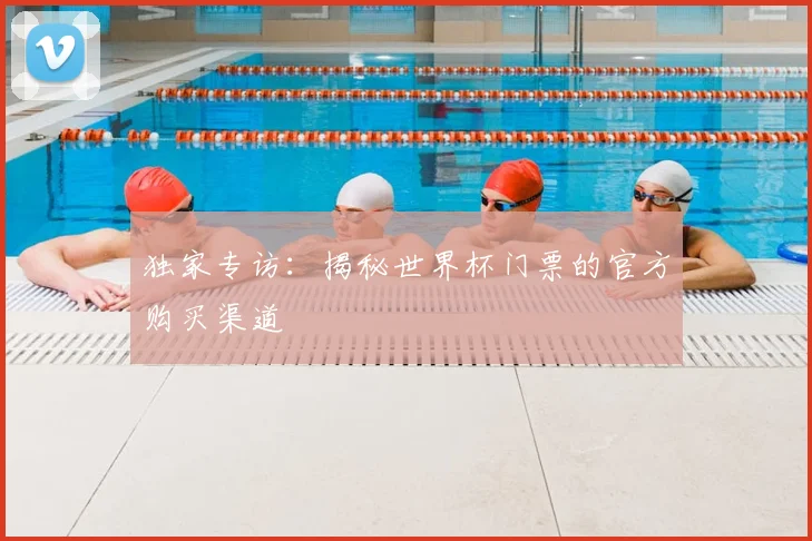 独家专访:揭秘世界杯门票的官方购买渠道