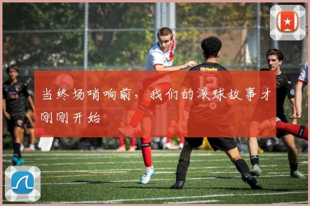 当终场哨响前,我们的滚球故事才刚刚开始