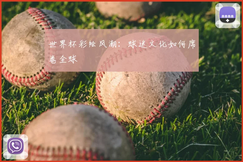 世界杯彩绘风潮:球迷文化如何席卷全球