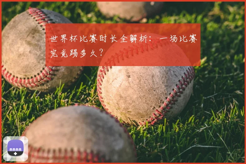 世界杯比赛时长全解析:一场比赛究竟踢多久?