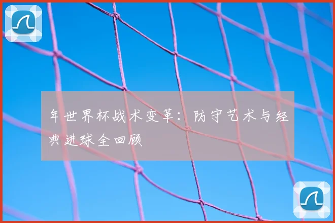 年世界杯战术变革:防守艺术与经典进球全回顾