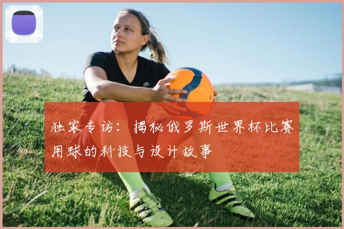 独家专访:揭秘俄罗斯世界杯比赛用球的科技与设计故事