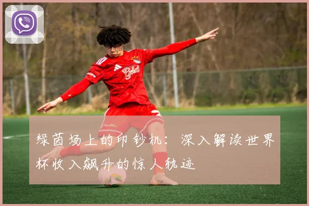 绿茵场上的印钞机:深入解读世界杯收入飙升的惊人轨迹