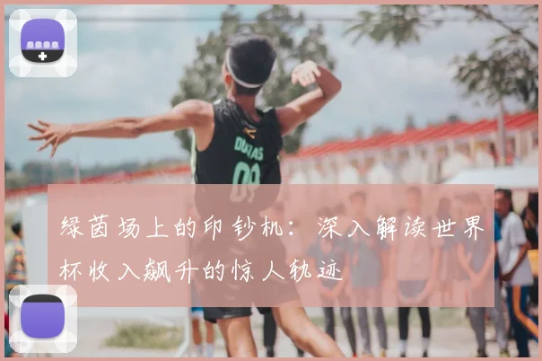 绿茵场上的印钞机:深入解读世界杯收入飙升的惊人轨迹