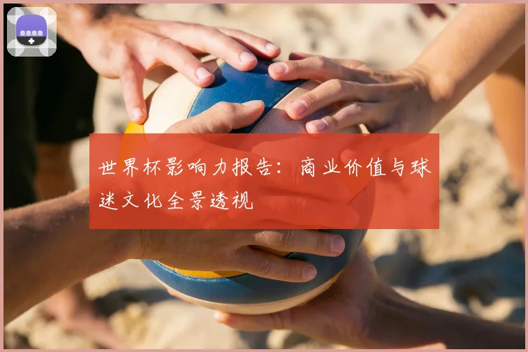 世界杯影响力报告:商业价值与球迷文化全景透视