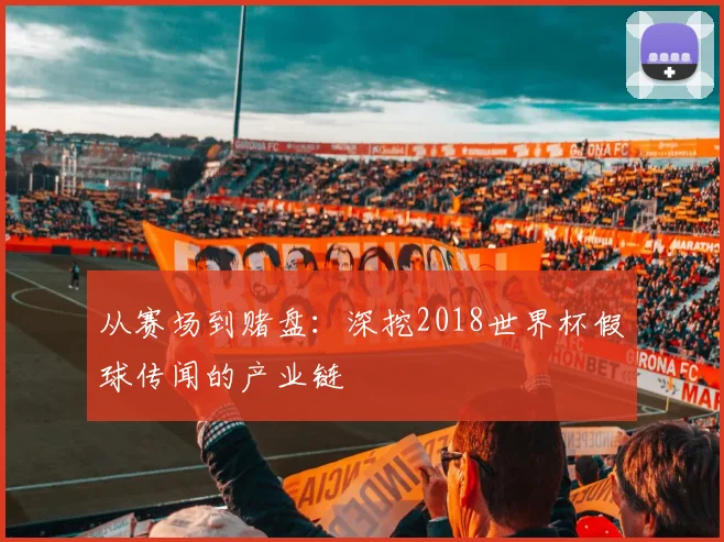 从赛场到赌盘:深挖2018世界杯假球传闻的产业链