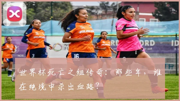 世界杯死亡之组传奇:那些年,谁在绝境中杀出血路?