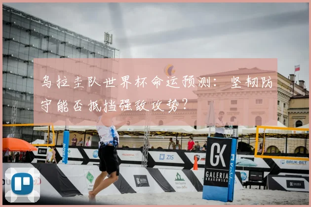 乌拉圭队世界杯命运预测:坚韧防守能否抵挡强敌攻势?