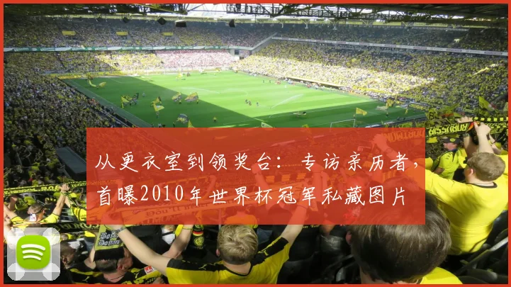 从更衣室到领奖台:专访亲历者,首曝2010年世界杯冠军私藏图片