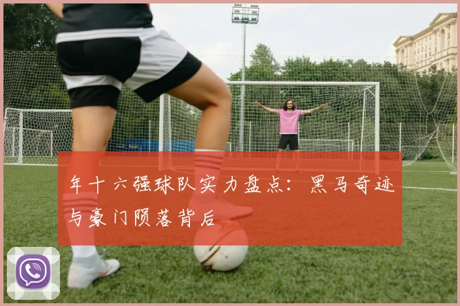 年十六强球队实力盘点:黑马奇迹与豪门陨落背后