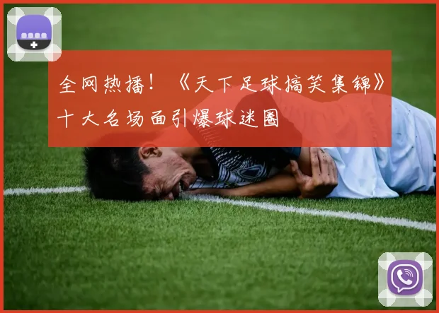 全网热播！《天下足球搞笑集锦》十大名场面引爆球迷圈