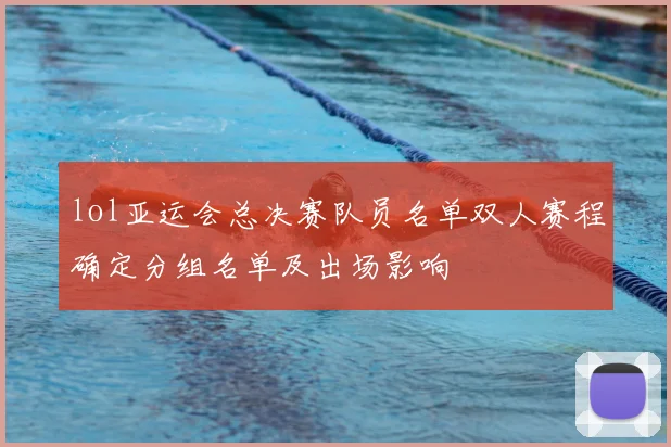 lol亚运会总决赛队员名单双人赛程确定分组名单及出场影响