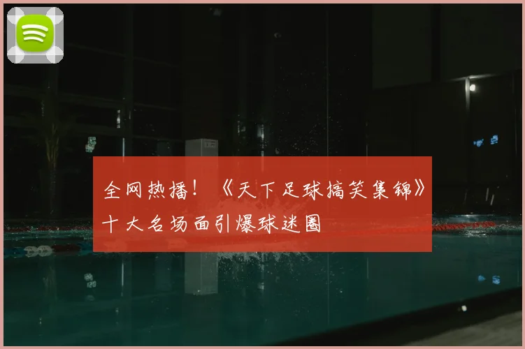 全网热播！《天下足球搞笑集锦》十大名场面引爆球迷圈