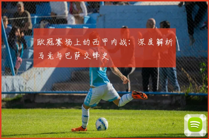 欧冠赛场上的西甲内战：深度解析马竞与巴萨交锋史