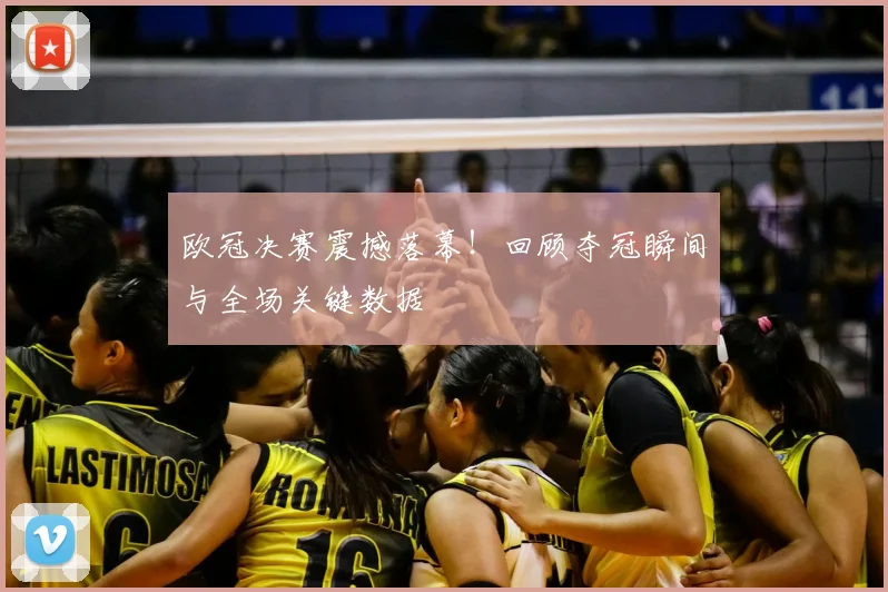 欧冠决赛震撼落幕!回顾夺冠瞬间与全场关键数据