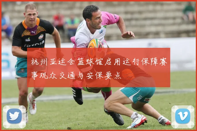 杭州亚运会篮球馆启用运行保障赛事观众交通与安保要点