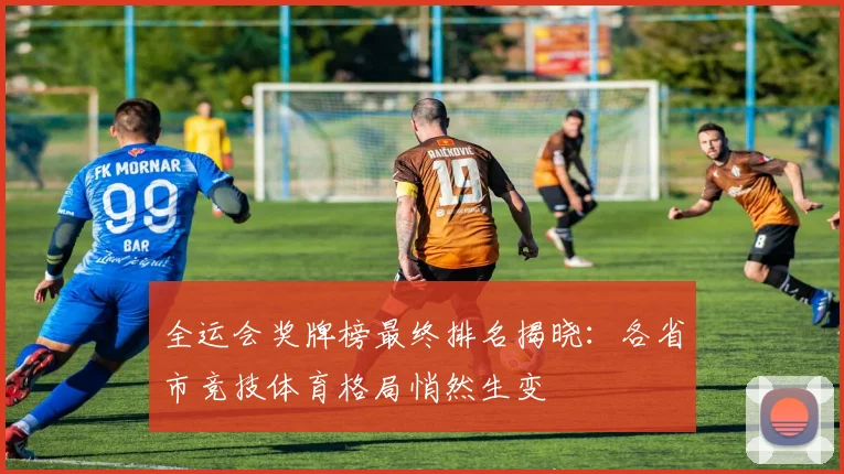 全运会奖牌榜最终排名揭晓：各省市竞技体育格局悄然生变