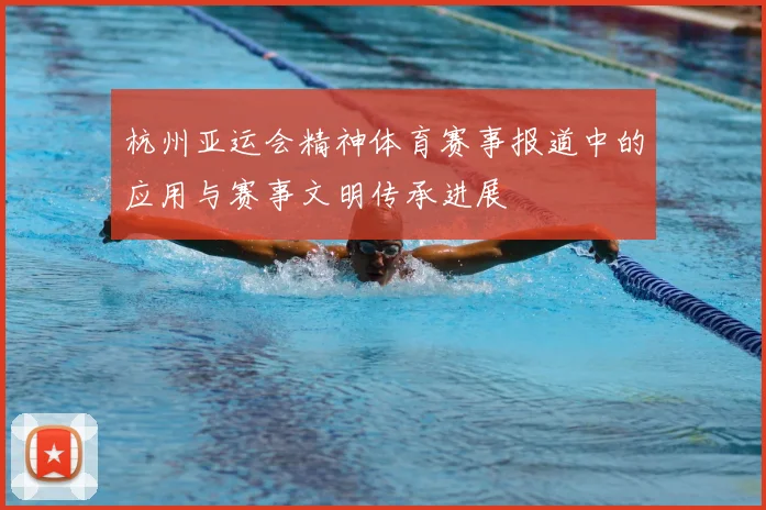 杭州亚运会精神体育赛事报道中的应用与赛事文明传承进展