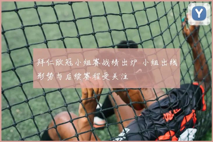 拜仁欧冠小组赛战绩出炉 小组出线形势与后续赛程受关注