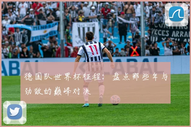 德国队世界杯征程：盘点那些年与劲敌的巅峰对决
