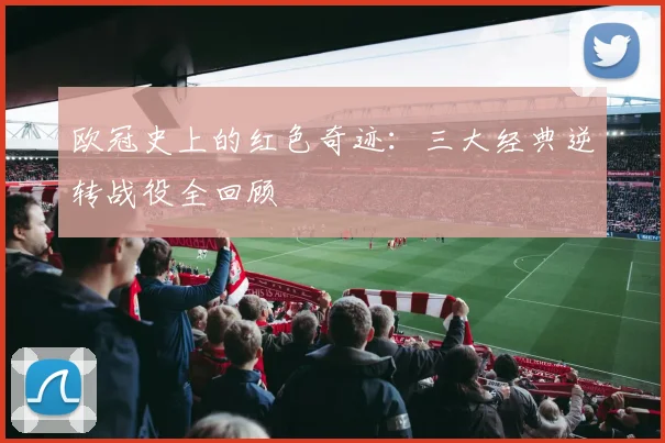 欧冠史上的红色奇迹：三大经典逆转战役全回顾