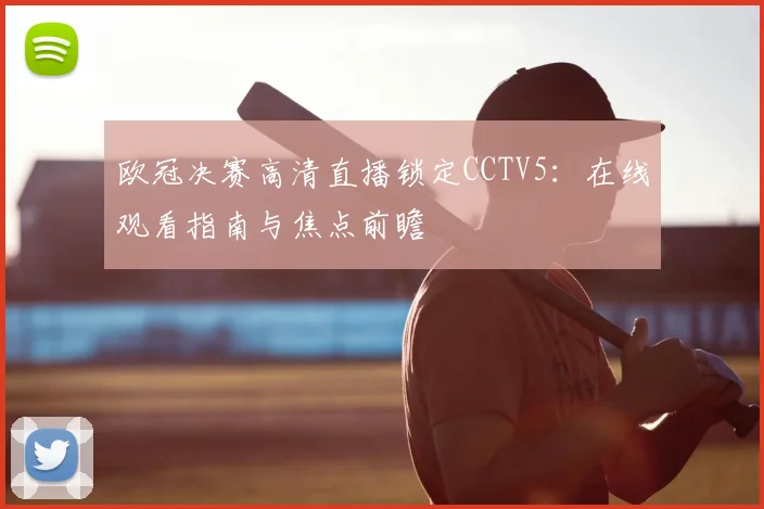 欧冠决赛高清直播锁定CCTV5：在线观看指南与焦点前瞻