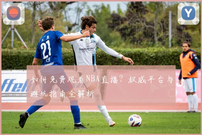 如何免费观看NBA直播?权威平台与避坑指南全解析